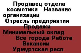 Продавец отдела косметики › Название организации ­ Dimond Style › Отрасль предприятия ­ Продажи › Минимальный оклад ­ 21 000 - Все города Работа » Вакансии   . Удмуртская респ.,Глазов г.